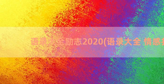 语录大全励志2020(语录大全 情感扎心)